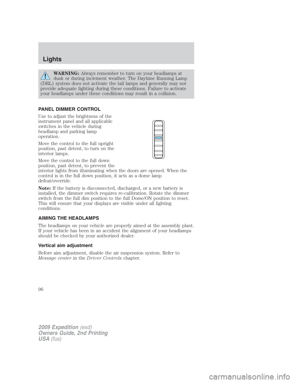 FORD EXPEDITION EL 2009  Owners Manual WARNING: Always remember to turn on your headlamps at
dusk or during inclement weather. The Daytime Running Lamp
(DRL) system does not activate the tail lamps and generally may not
provide adequate li