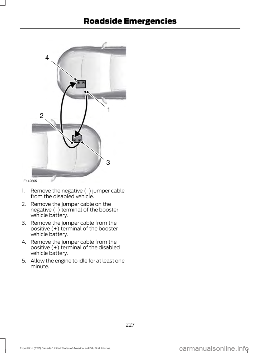 FORD EXPEDITION EL 2016 Owners Manual 1. Remove the negative (-) jumper cablefrom the disabled vehicle.
2. Remove the jumper cable on thenegative (-) terminal of the boostervehicle battery.
3. Remove the jumper cable from thepositive (+) FORD EXPEDITION EL 2016 Owners Manual 1. Remove the negative (-) jumper cablefrom the disabled vehicle.
2. Remove the jumper cable on thenegative (-) terminal of the boostervehicle battery.
3. Remove the jumper cable from thepositive (+)