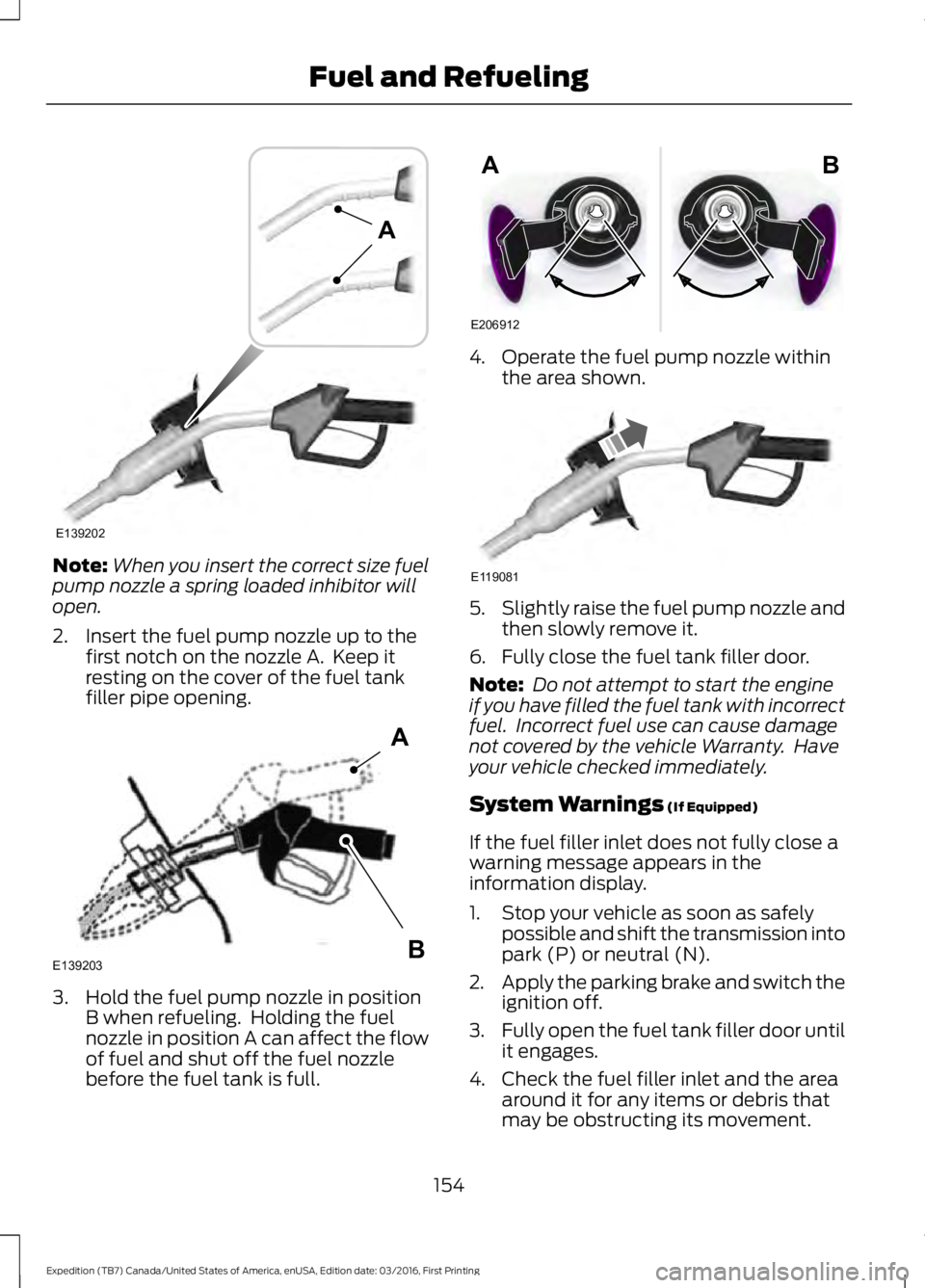 FORD EXPEDITION EL 2017  Owners Manual Note:When you insert the correct size fuelpump nozzle a spring loaded inhibitor willopen.
2. Insert the fuel pump nozzle up to thefirst notch on the nozzle A.  Keep itresting on the cover of the fuel 