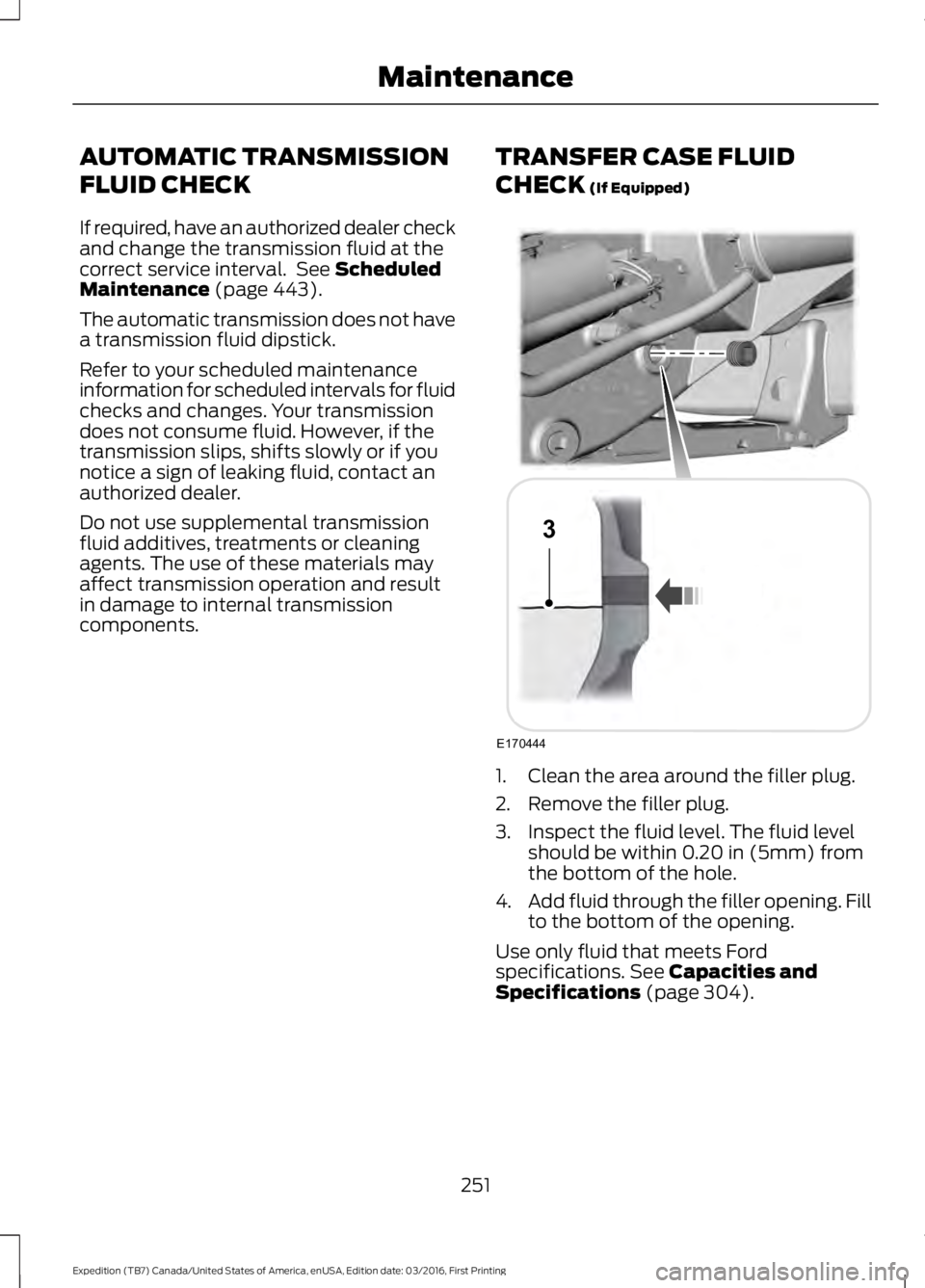 FORD EXPEDITION EL 2017  Owners Manual AUTOMATIC TRANSMISSION
FLUID CHECK
If required, have an authorized dealer checkand change the transmission fluid at thecorrect service interval.  See ScheduledMaintenance (page 443).
The automatic tra