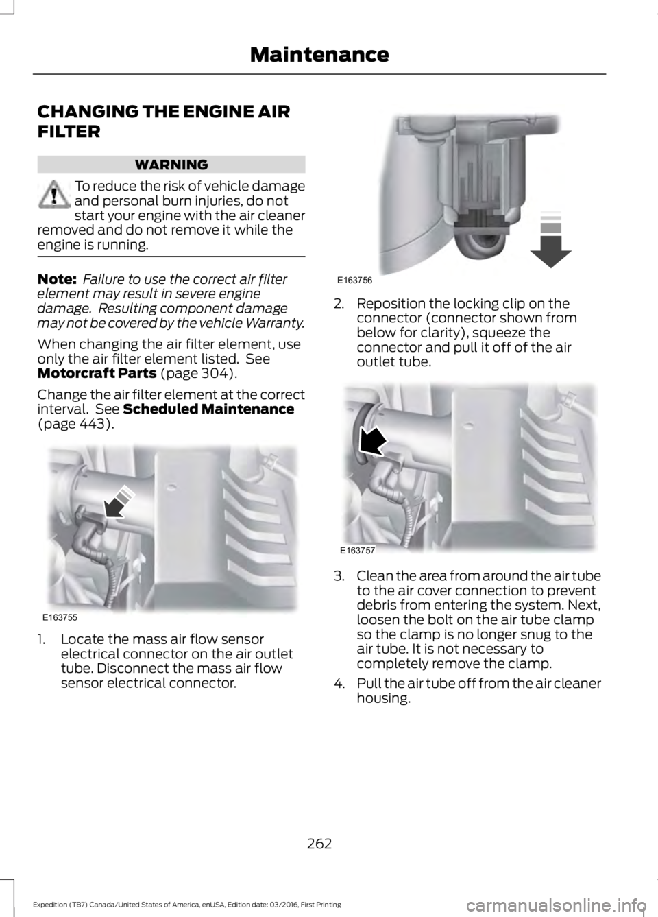 FORD EXPEDITION EL 2017  Owners Manual CHANGING THE ENGINE AIR
FILTER
WARNING
To reduce the risk of vehicle damageand personal burn injuries, do notstart your engine with the air cleanerremoved and do not remove it while theengine is runni