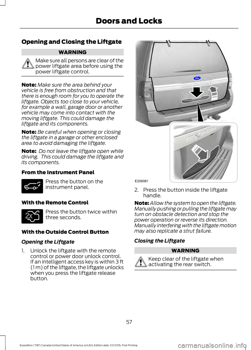 FORD EXPEDITION EL 2017 Workshop Manual Opening and Closing the Liftgate
WARNING
Make sure all persons are clear of thepower liftgate area before using thepower liftgate control.
Note:Make sure the area behind yourvehicle is free from obstr FORD EXPEDITION EL 2017 Workshop Manual Opening and Closing the Liftgate
WARNING
Make sure all persons are clear of thepower liftgate area before using thepower liftgate control.
Note:Make sure the area behind yourvehicle is free from obstr