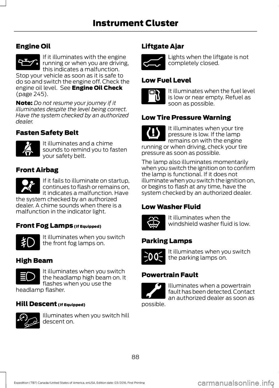 FORD EXPEDITION EL 2017  Owners Manual Engine Oil
If it illuminates with the enginerunning or when you are driving,this indicates a malfunction.Stop your vehicle as soon as it is safe todo so and switch the engine off. Check theengine oil 