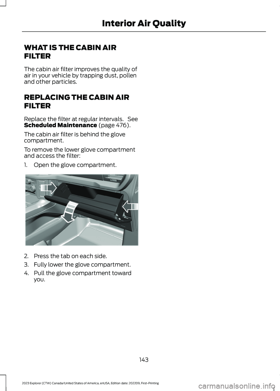FORD EXPLORER 2023 Owners Manual WHAT IS THE CABIN AIR
FILTER
The cabin air filter improves the quality ofair in your vehicle by trapping dust, pollenand other particles.
REPLACING THE CABIN AIR
FILTER
Replace the filter at regular i FORD EXPLORER 2023 Owners Manual WHAT IS THE CABIN AIR
FILTER
The cabin air filter improves the quality ofair in your vehicle by trapping dust, pollenand other particles.
REPLACING THE CABIN AIR
FILTER
Replace the filter at regular i