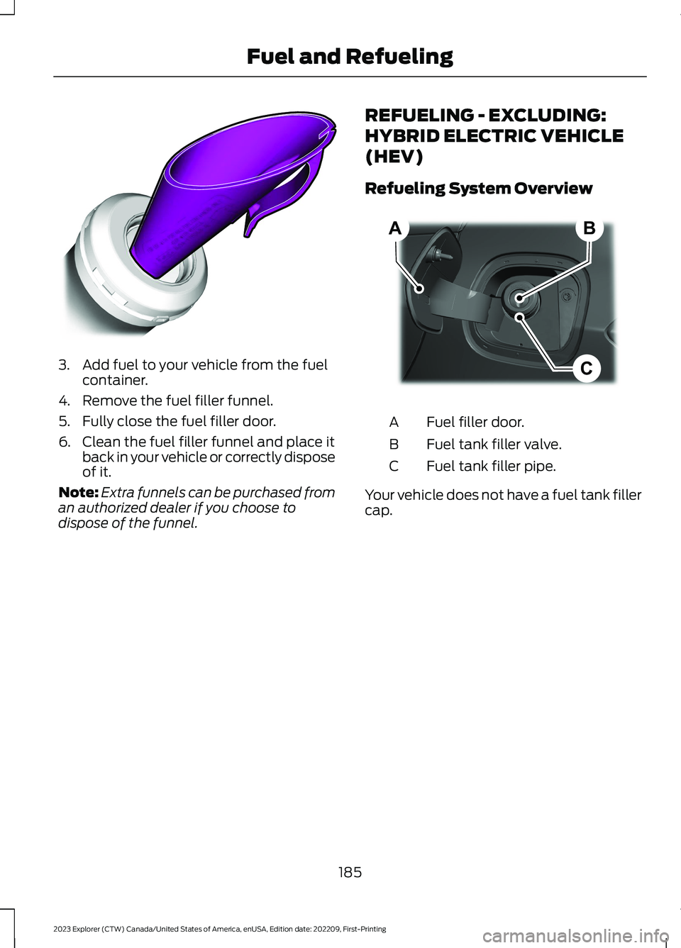 FORD EXPLORER 2023 Owners Manual 3.Add fuel to your vehicle from the fuelcontainer.
4.Remove the fuel filler funnel.
5.Fully close the fuel filler door.
6.Clean the fuel filler funnel and place itback in your vehicle or correctly dis FORD EXPLORER 2023 Owners Manual 3.Add fuel to your vehicle from the fuelcontainer.
4.Remove the fuel filler funnel.
5.Fully close the fuel filler door.
6.Clean the fuel filler funnel and place itback in your vehicle or correctly dis