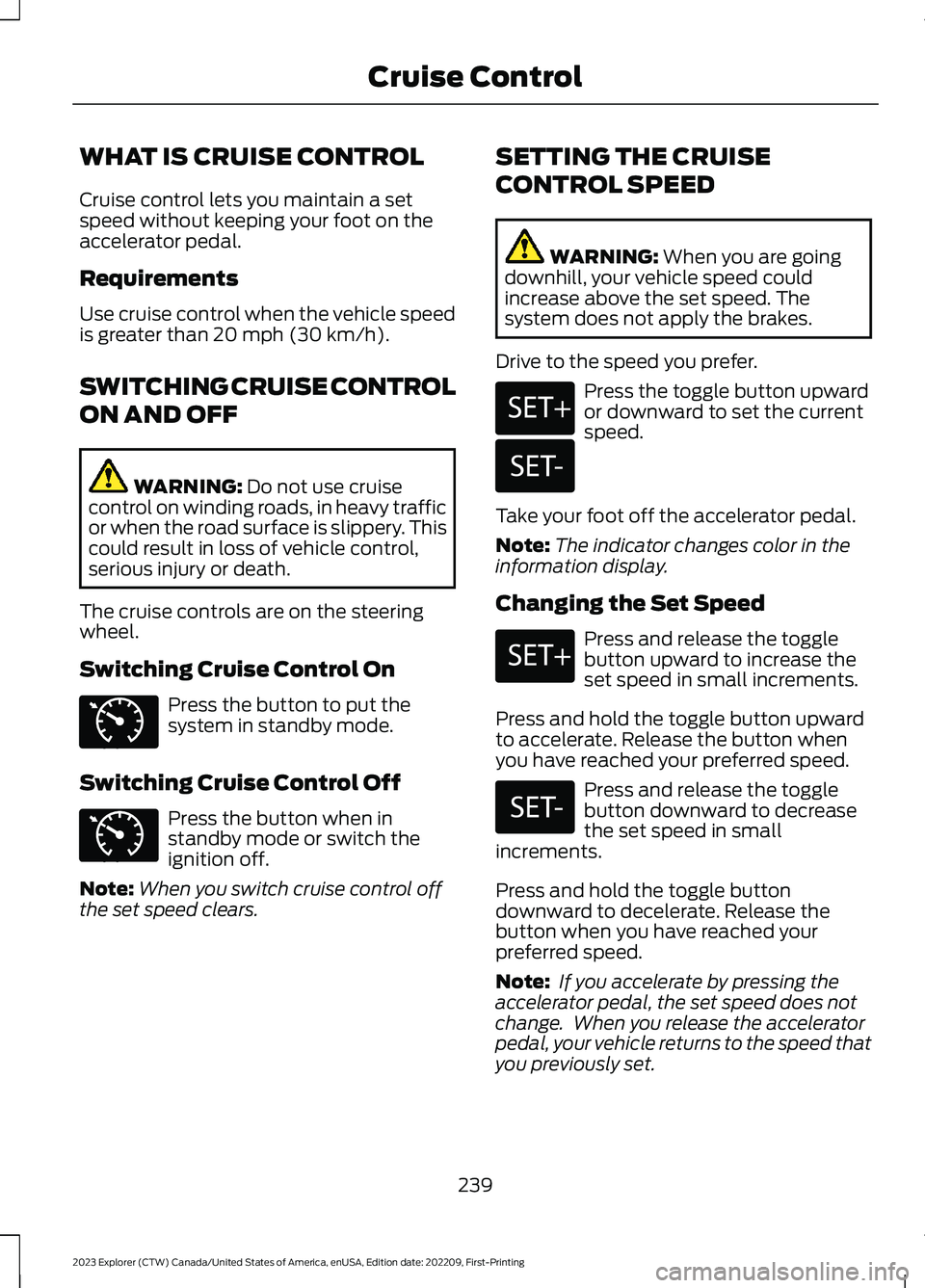 FORD EXPLORER 2023 Owners Manual WHAT IS CRUISE CONTROL
Cruise control lets you maintain a setspeed without keeping your foot on theaccelerator pedal.
Requirements
Use cruise control when the vehicle speedis greater than 20 mph (30 k FORD EXPLORER 2023 Owners Manual WHAT IS CRUISE CONTROL
Cruise control lets you maintain a setspeed without keeping your foot on theaccelerator pedal.
Requirements
Use cruise control when the vehicle speedis greater than 20 mph (30 k