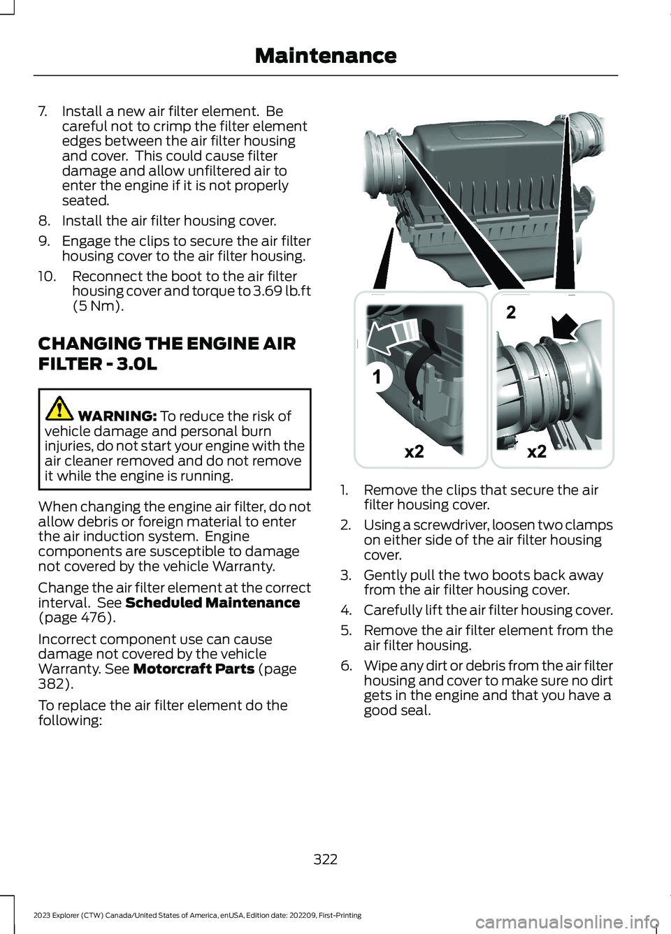 FORD EXPLORER 2023 Owners Manual 7.Install a new air filter element. Becareful not to crimp the filter elementedges between the air filter housingand cover. This could cause filterdamage and allow unfiltered air toenter the engine FORD EXPLORER 2023 Owners Manual 7.Install a new air filter element. Becareful not to crimp the filter elementedges between the air filter housingand cover. This could cause filterdamage and allow unfiltered air toenter the engine