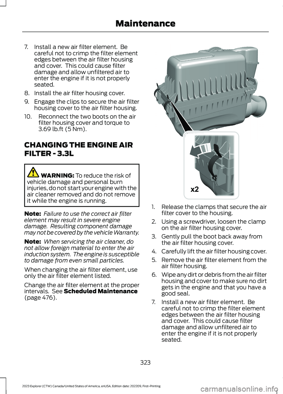 FORD EXPLORER 2023 Owners Manual 7.Install a new air filter element. Becareful not to crimp the filter elementedges between the air filter housingand cover. This could cause filterdamage and allow unfiltered air toenter the engine FORD EXPLORER 2023 Owners Manual 7.Install a new air filter element. Becareful not to crimp the filter elementedges between the air filter housingand cover. This could cause filterdamage and allow unfiltered air toenter the engine