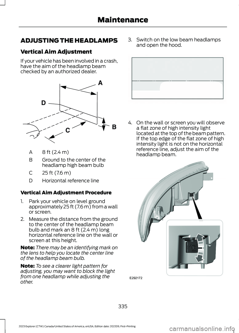 FORD EXPLORER 2023 Owners Manual ADJUSTING THE HEADLAMPS
Vertical Aim Adjustment
If your vehicle has been involved in a crash,have the aim of the headlamp beamchecked by an authorized dealer.
8 ft (2.4 m)A
Ground to the center of the FORD EXPLORER 2023 Owners Manual ADJUSTING THE HEADLAMPS
Vertical Aim Adjustment
If your vehicle has been involved in a crash,have the aim of the headlamp beamchecked by an authorized dealer.
8 ft (2.4 m)A
Ground to the center of the