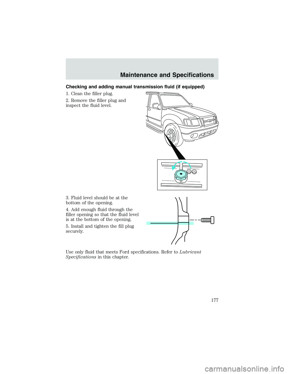 FORD EXPLORER SPORT TRAC 2002 Owners Manual Checking and adding manual transmission fluid (if equipped)
1. Clean the filler plug.
2. Remove the filler plug and
inspect the fluid level.
3. Fluid level should be at the
bottom of the opening.
4. A FORD EXPLORER SPORT TRAC 2002 Owners Manual Checking and adding manual transmission fluid (if equipped)
1. Clean the filler plug.
2. Remove the filler plug and
inspect the fluid level.
3. Fluid level should be at the
bottom of the opening.
4. A