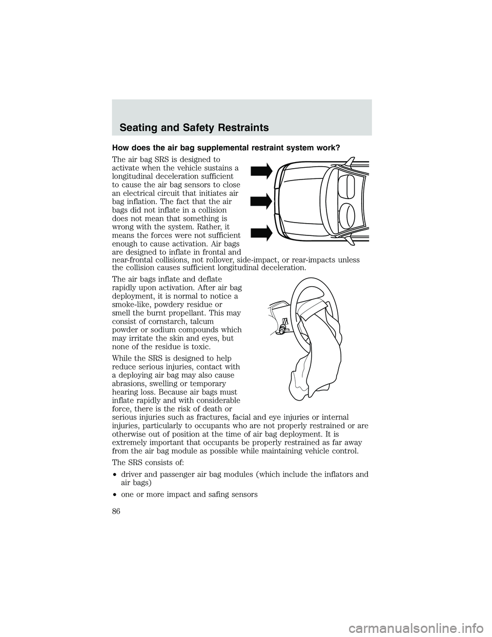 FORD EXPLORER SPORT TRAC 2002 Manual Online How does the air bag supplemental restraint system work?
The air bag SRS is designed to
activate when the vehicle sustains a
longitudinal deceleration sufficient
to cause the air bag sensors to close
FORD EXPLORER SPORT TRAC 2002 Manual Online How does the air bag supplemental restraint system work?
The air bag SRS is designed to
activate when the vehicle sustains a
longitudinal deceleration sufficient
to cause the air bag sensors to close
