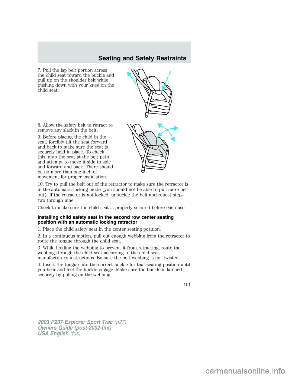 FORD EXPLORER SPORT TRAC 2003 Owners Manual 7. Pull the lap belt portion across
the child seat toward the buckle and
pull up on the shoulder belt while
pushing down with your knee on the
child seat.
8. Allow the safety belt to retract to
remove FORD EXPLORER SPORT TRAC 2003 Owners Manual 7. Pull the lap belt portion across
the child seat toward the buckle and
pull up on the shoulder belt while
pushing down with your knee on the
child seat.
8. Allow the safety belt to retract to
remove
