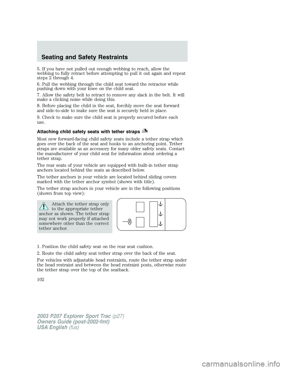 FORD EXPLORER SPORT TRAC 2003  Owners Manual 5. If you have not pulled out enough webbing to reach, allow the
webbing to fully retract before attempting to pull it out again and repeat
steps 2 through 4.
6. Pull the webbing through the child sea