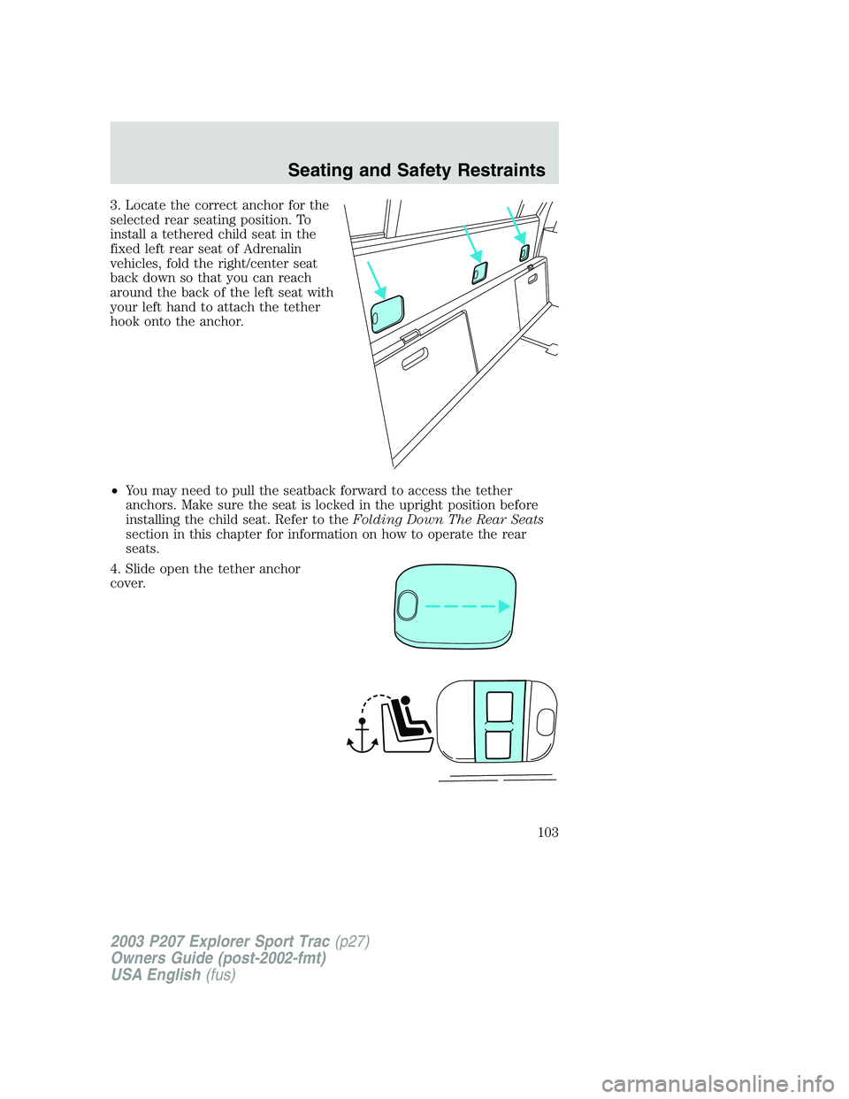 FORD EXPLORER SPORT TRAC 2003 Owners Manual 3. Locate the correct anchor for the
selected rear seating position. To
install a tethered child seat in the
fixed left rear seat of Adrenalin
vehicles, fold the right/center seat
back down so that yo FORD EXPLORER SPORT TRAC 2003 Owners Manual 3. Locate the correct anchor for the
selected rear seating position. To
install a tethered child seat in the
fixed left rear seat of Adrenalin
vehicles, fold the right/center seat
back down so that yo