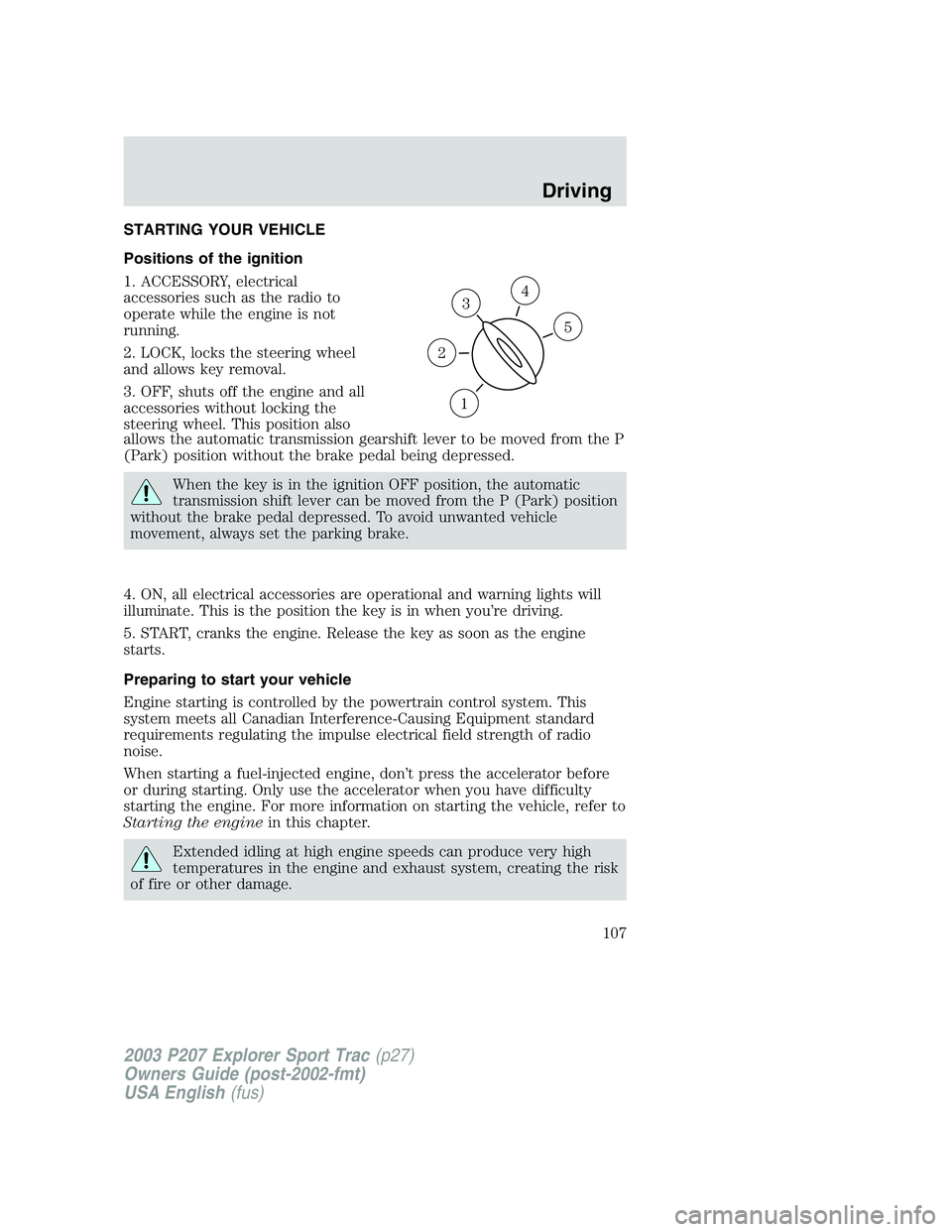 FORD EXPLORER SPORT TRAC 2003 Owners Manual STARTING YOUR VEHICLE
Positions of the ignition
1. ACCESSORY, electrical
accessories such as the radio to
operate while the engine is not
running.
2. LOCK, locks the steering wheel
and allows key remo FORD EXPLORER SPORT TRAC 2003 Owners Manual STARTING YOUR VEHICLE
Positions of the ignition
1. ACCESSORY, electrical
accessories such as the radio to
operate while the engine is not
running.
2. LOCK, locks the steering wheel
and allows key remo