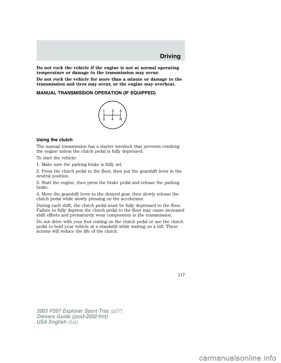 FORD EXPLORER SPORT TRAC 2003 Owners Manual Do not rock the vehicle if the engine is not at normal operating
temperature or damage to the transmission may occur.
Do not rock the vehicle for more than a minute or damage to the
transmission and t FORD EXPLORER SPORT TRAC 2003 Owners Manual Do not rock the vehicle if the engine is not at normal operating
temperature or damage to the transmission may occur.
Do not rock the vehicle for more than a minute or damage to the
transmission and t