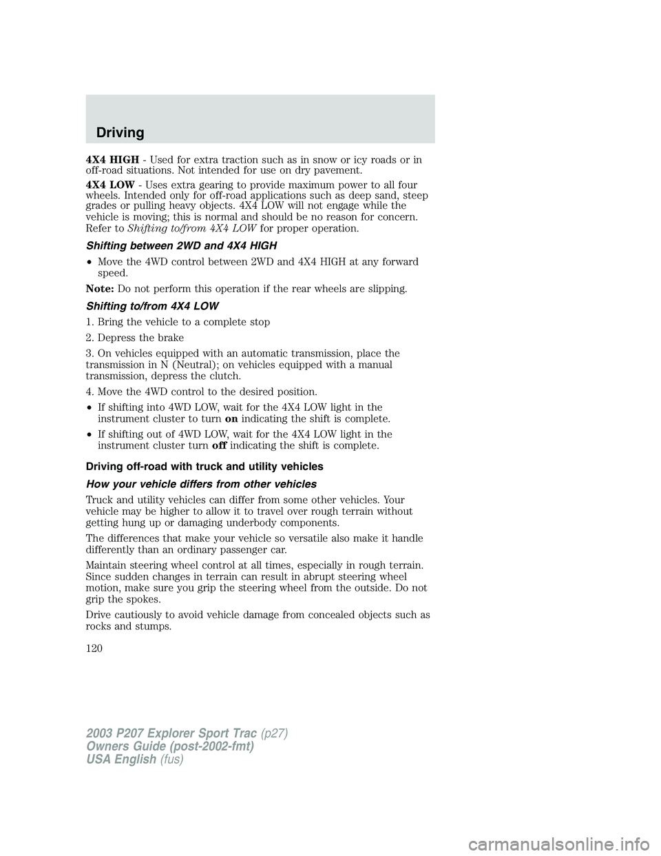 FORD EXPLORER SPORT TRAC 2003  Owners Manual 4X4 HIGH- Used for extra traction such as in snow or icy roads or in
off-road situations. Not intended for use on dry pavement.
4X4 LOW- Uses extra gearing to provide maximum power to all four
wheels.