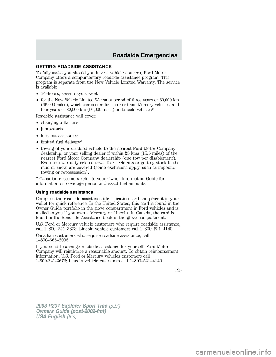 FORD EXPLORER SPORT TRAC 2003 Owners Manual GETTING ROADSIDE ASSISTANCE
To fully assist you should you have a vehicle concern, Ford Motor
Company offers a complimentary roadside assistance program. This
program is separate from the New Vehicle FORD EXPLORER SPORT TRAC 2003 Owners Manual GETTING ROADSIDE ASSISTANCE
To fully assist you should you have a vehicle concern, Ford Motor
Company offers a complimentary roadside assistance program. This
program is separate from the New Vehicle