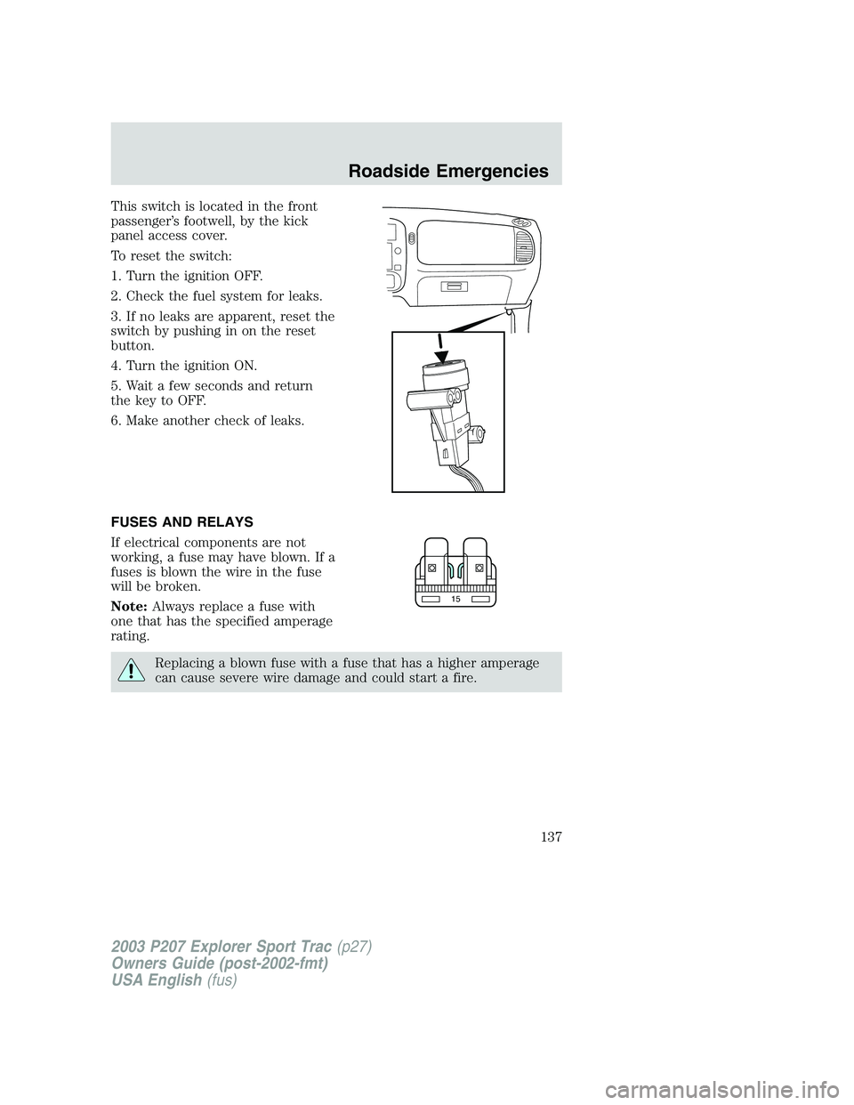 FORD EXPLORER SPORT TRAC 2003  Owners Manual This switch is located in the front
passenger’s footwell, by the kick
panel access cover.
To reset the switch:
1. Turn the ignition OFF.
2. Check the fuel system for leaks.
3. If no leaks are appare