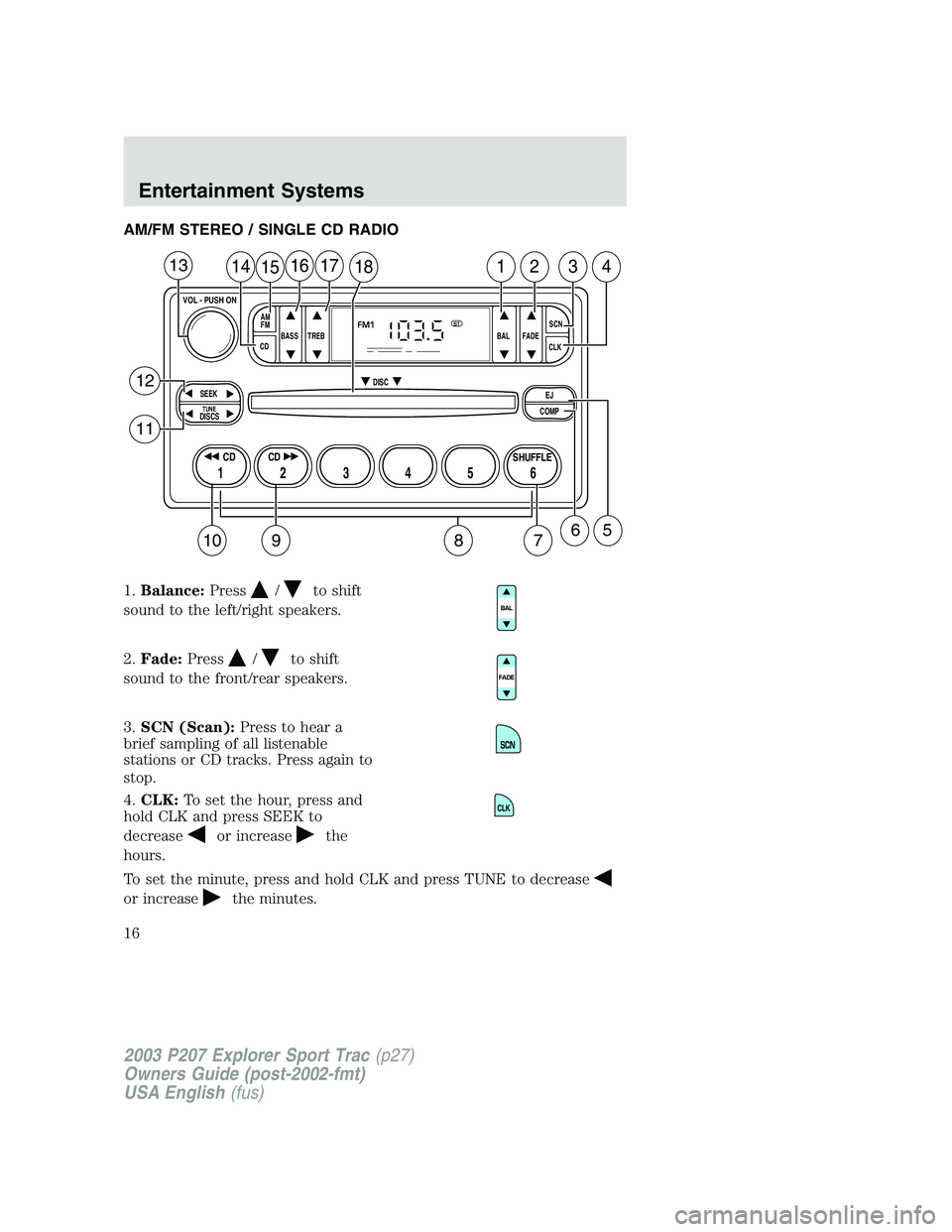 FORD EXPLORER SPORT TRAC 2003 User Guide AM/FM STEREO / SINGLE CD RADIO
1.Balance:Press
/to shift
sound to the left/right speakers.
2.Fade:Press
/to shift
sound to the front/rear speakers.
3.SCN (Scan):Press to hear a
brief sampling of all l FORD EXPLORER SPORT TRAC 2003 User Guide AM/FM STEREO / SINGLE CD RADIO
1.Balance:Press
/to shift
sound to the left/right speakers.
2.Fade:Press
/to shift
sound to the front/rear speakers.
3.SCN (Scan):Press to hear a
brief sampling of all l
