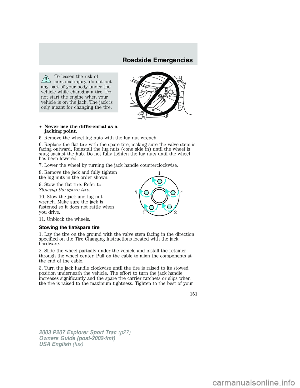 FORD EXPLORER SPORT TRAC 2003 Owners Manual To lessen the risk of
personal injury, do not put
any part of your body under the
vehicle while changing a tire. Do
not start the engine when your
vehicle is on the jack. The jack is
only meant for ch FORD EXPLORER SPORT TRAC 2003 Owners Manual To lessen the risk of
personal injury, do not put
any part of your body under the
vehicle while changing a tire. Do
not start the engine when your
vehicle is on the jack. The jack is
only meant for ch