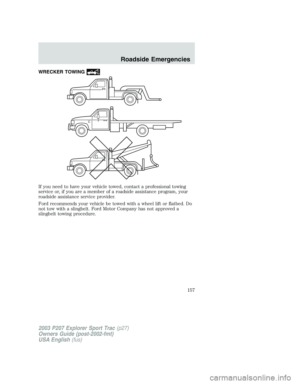 FORD EXPLORER SPORT TRAC 2003 Owners Manual WRECKER TOWING
If you need to have your vehicle towed, contact a professional towing
service or, if you are a member of a roadside assistance program, your
roadside assistance service provider.
Ford r FORD EXPLORER SPORT TRAC 2003 Owners Manual WRECKER TOWING
If you need to have your vehicle towed, contact a professional towing
service or, if you are a member of a roadside assistance program, your
roadside assistance service provider.
Ford r