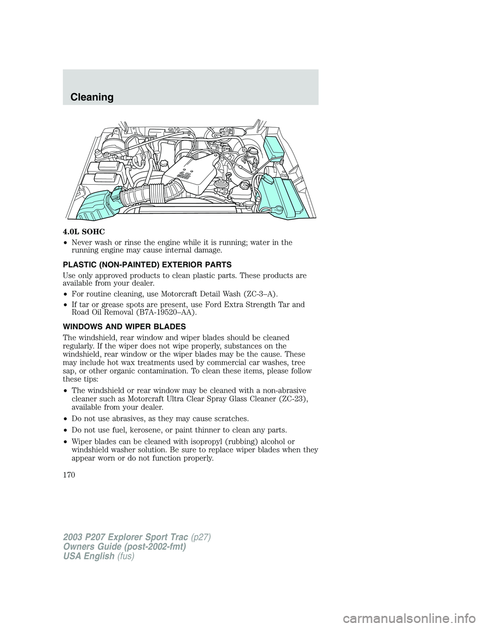 FORD EXPLORER SPORT TRAC 2003  Owners Manual 4.0L SOHC
•Never wash or rinse the engine while it is running; water in the
running engine may cause internal damage.
PLASTIC (NON-PAINTED) EXTERIOR PARTS
Use only approved products to clean plastic