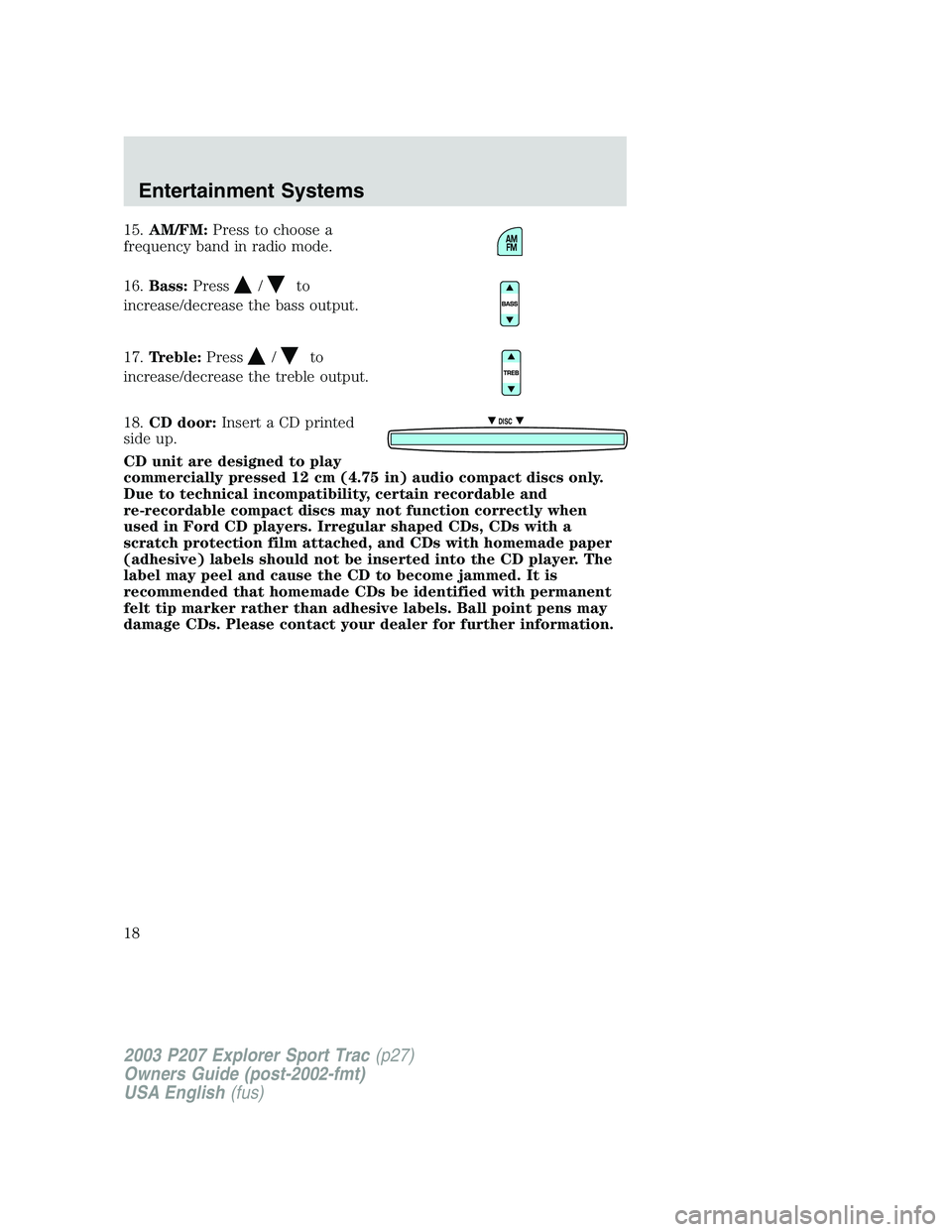 FORD EXPLORER SPORT TRAC 2003 User Guide 15.AM/FM:Press to choose a
frequency band in radio mode.
16.Bass:Press
/to
increase/decrease the bass output.
17.Treble:Press
/to
increase/decrease the treble output.
18.CD door:Insert a CD printed
si FORD EXPLORER SPORT TRAC 2003 User Guide 15.AM/FM:Press to choose a
frequency band in radio mode.
16.Bass:Press
/to
increase/decrease the bass output.
17.Treble:Press
/to
increase/decrease the treble output.
18.CD door:Insert a CD printed
si