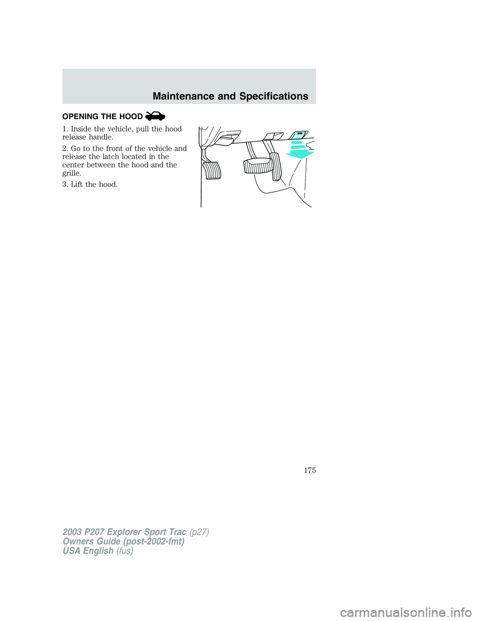 FORD EXPLORER SPORT TRAC 2003  Owners Manual OPENING THE HOOD
1. Inside the vehicle, pull the hood
release handle.
2. Go to the front of the vehicle and
release the latch located in the
center between the hood and the
grille.
3. Lift the hood.
2