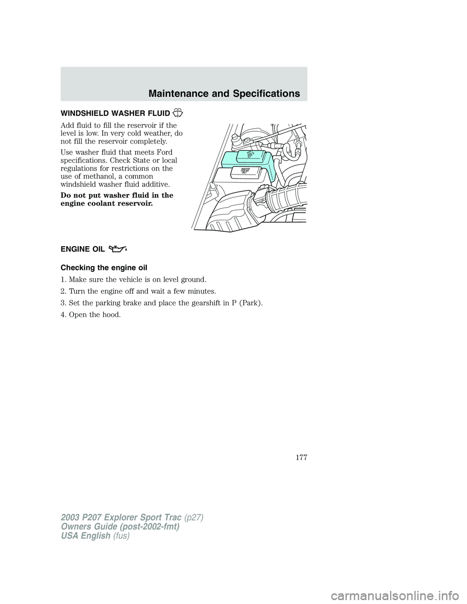 FORD EXPLORER SPORT TRAC 2003 Owners Manual WINDSHIELD WASHER FLUID
Add fluid to fill the reservoir if the
level is low. In very cold weather, do
not fill the reservoir completely.
Use washer fluid that meets Ford
specifications. Check State or FORD EXPLORER SPORT TRAC 2003 Owners Manual WINDSHIELD WASHER FLUID
Add fluid to fill the reservoir if the
level is low. In very cold weather, do
not fill the reservoir completely.
Use washer fluid that meets Ford
specifications. Check State or