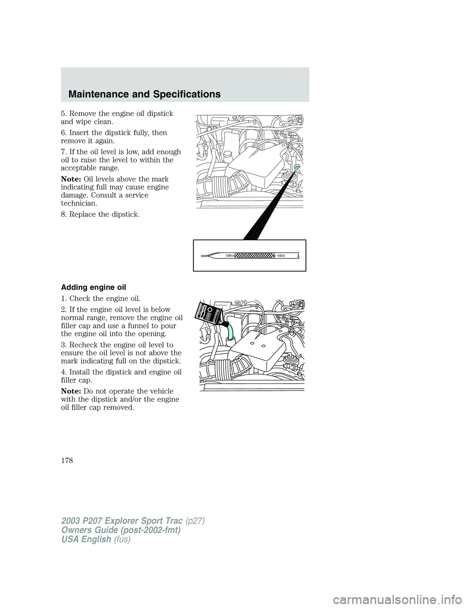 FORD EXPLORER SPORT TRAC 2003 Owners Manual 5. Remove the engine oil dipstick
and wipe clean.
6. Insert the dipstick fully, then
remove it again.
7. If the oil level is low, add enough
oil to raise the level to within the
acceptable range.
Note FORD EXPLORER SPORT TRAC 2003 Owners Manual 5. Remove the engine oil dipstick
and wipe clean.
6. Insert the dipstick fully, then
remove it again.
7. If the oil level is low, add enough
oil to raise the level to within the
acceptable range.
Note
