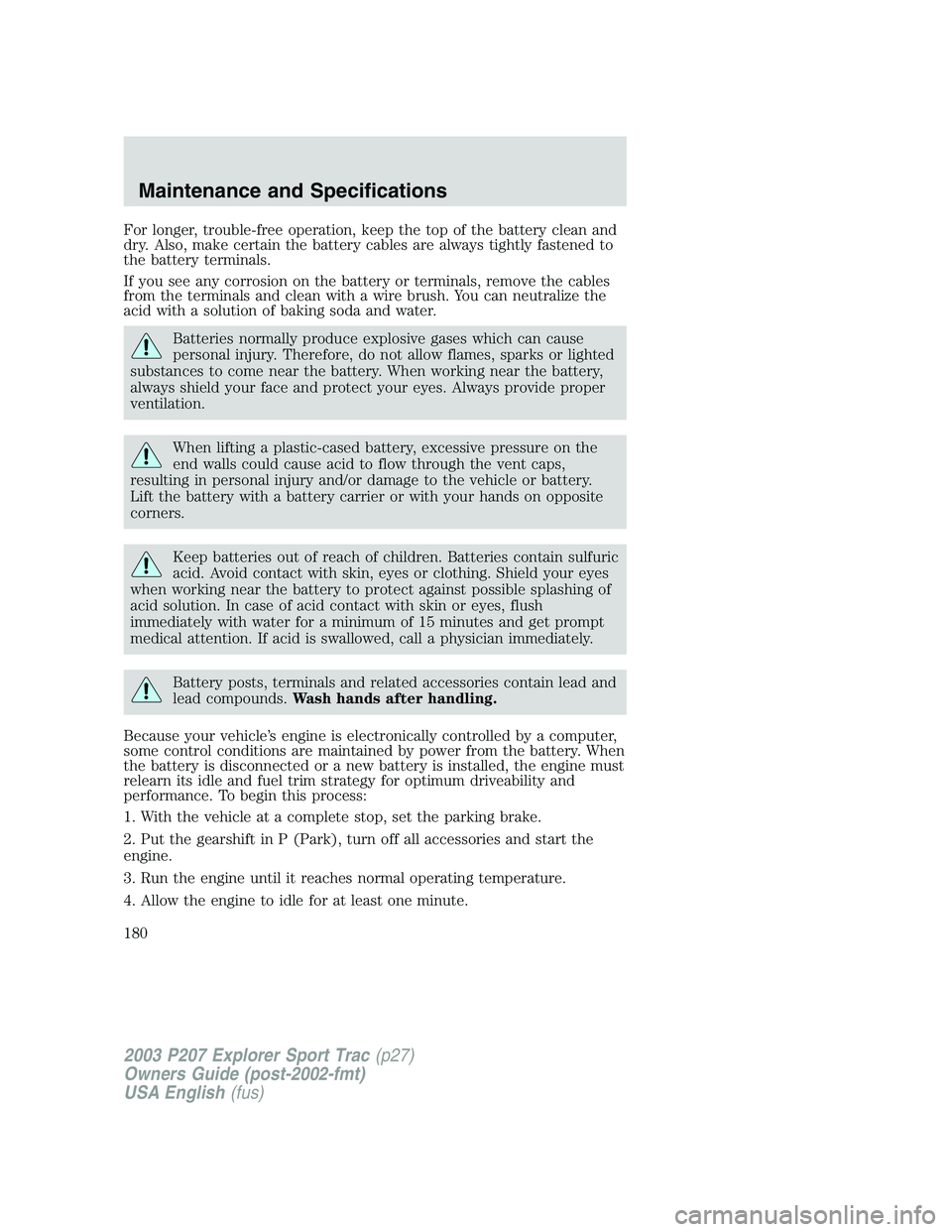 FORD EXPLORER SPORT TRAC 2003 Owners Manual For longer, trouble-free operation, keep the top of the battery clean and
dry. Also, make certain the battery cables are always tightly fastened to
the battery terminals.
If you see any corrosion on t FORD EXPLORER SPORT TRAC 2003 Owners Manual For longer, trouble-free operation, keep the top of the battery clean and
dry. Also, make certain the battery cables are always tightly fastened to
the battery terminals.
If you see any corrosion on t