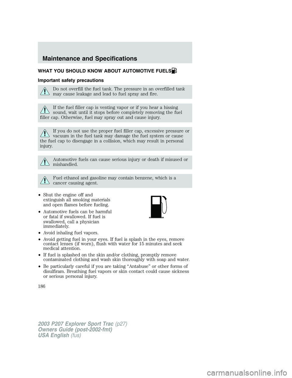 FORD EXPLORER SPORT TRAC 2003  Owners Manual WHAT YOU SHOULD KNOW ABOUT AUTOMOTIVE FUELS
Important safety precautions
Do not overfill the fuel tank. The pressure in an overfilled tank
may cause leakage and lead to fuel spray and fire.
If the fue