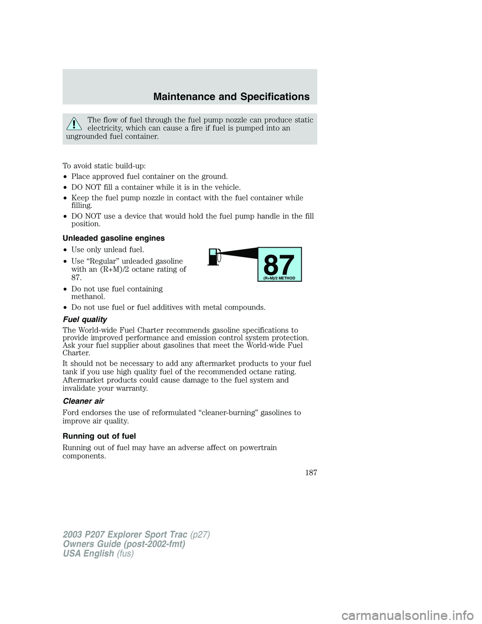 FORD EXPLORER SPORT TRAC 2003 Owners Manual The flow of fuel through the fuel pump nozzle can produce static
electricity, which can cause a fire if fuel is pumped into an
ungrounded fuel container.
To avoid static build-up:
•Place approved fu FORD EXPLORER SPORT TRAC 2003 Owners Manual The flow of fuel through the fuel pump nozzle can produce static
electricity, which can cause a fire if fuel is pumped into an
ungrounded fuel container.
To avoid static build-up:
•Place approved fu