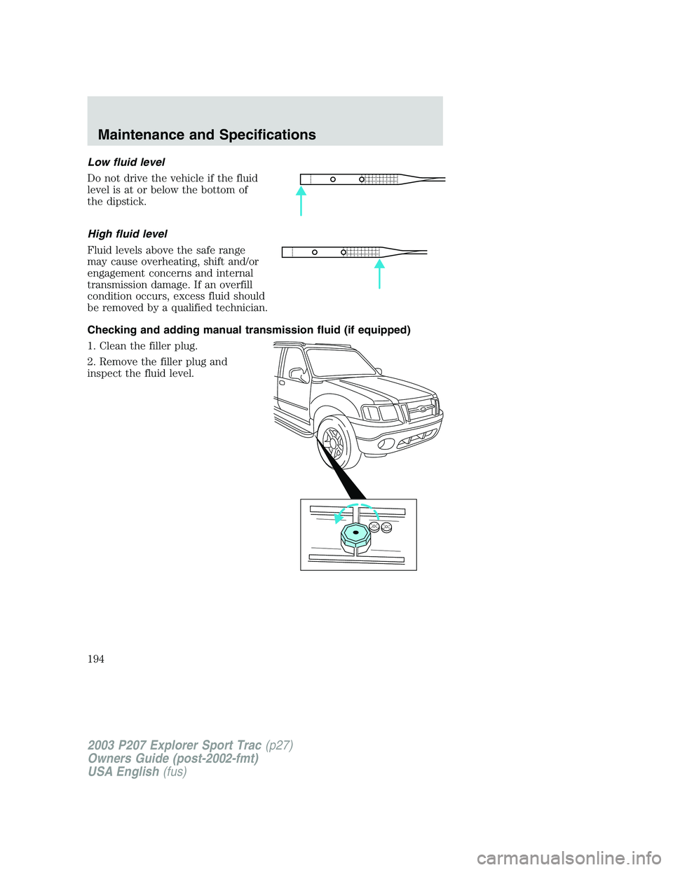 FORD EXPLORER SPORT TRAC 2003 Owners Manual Low fluid level
Do not drive the vehicle if the fluid
level is at or below the bottom of
the dipstick.
High fluid level
Fluid levels above the safe range
may cause overheating, shift and/or
engagement FORD EXPLORER SPORT TRAC 2003 Owners Manual Low fluid level
Do not drive the vehicle if the fluid
level is at or below the bottom of
the dipstick.
High fluid level
Fluid levels above the safe range
may cause overheating, shift and/or
engagement