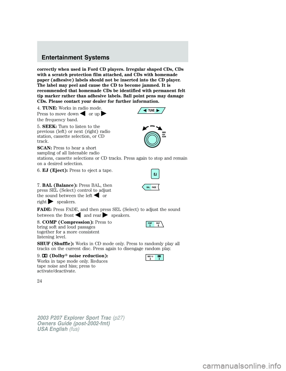 FORD EXPLORER SPORT TRAC 2003 Owners Manual correctly when used in Ford CD players. Irregular shaped CDs, CDs
with a scratch protection film attached, and CDs with homemade
paper (adhesive) labels should not be inserted into the CD player.
The 