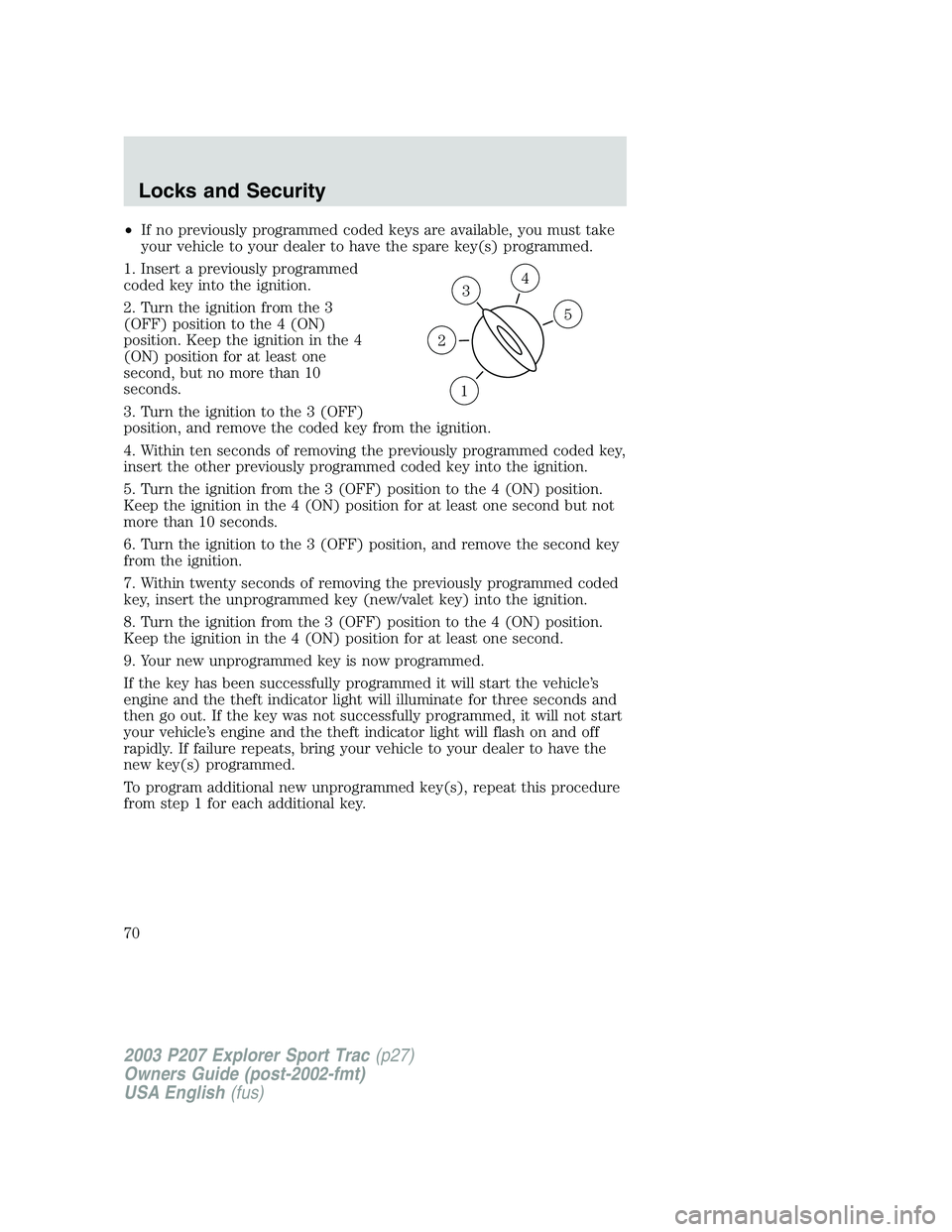 FORD EXPLORER SPORT TRAC 2003 Repair Manual •If no previously programmed coded keys are available, you must take
your vehicle to your dealer to have the spare key(s) programmed.
1. Insert a previously programmed
coded key into the ignition.
2