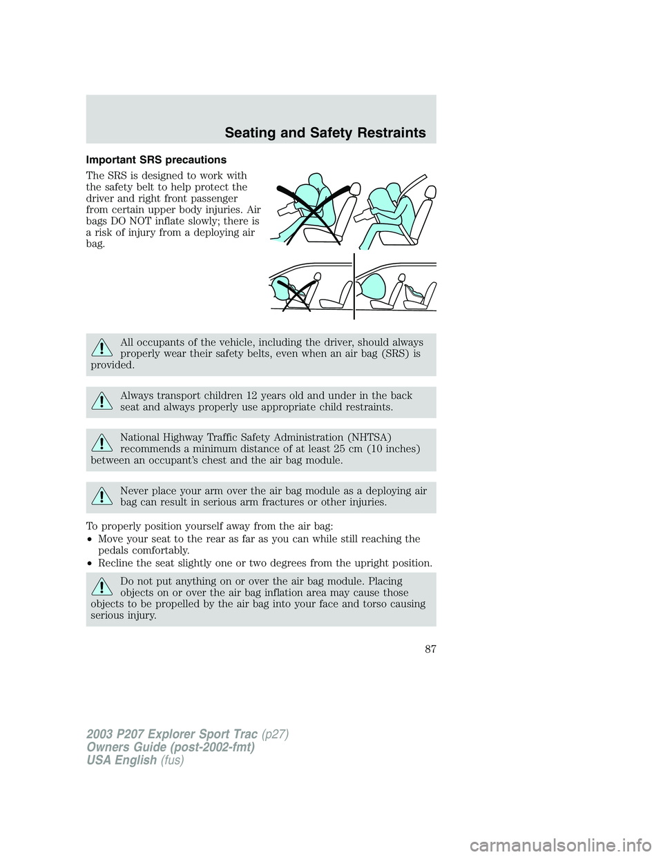 FORD EXPLORER SPORT TRAC 2003 Manual Online Important SRS precautions
The SRS is designed to work with
the safety belt to help protect the
driver and right front passenger
from certain upper body injuries. Air
bags DO NOT inflate slowly; there FORD EXPLORER SPORT TRAC 2003 Manual Online Important SRS precautions
The SRS is designed to work with
the safety belt to help protect the
driver and right front passenger
from certain upper body injuries. Air
bags DO NOT inflate slowly; there