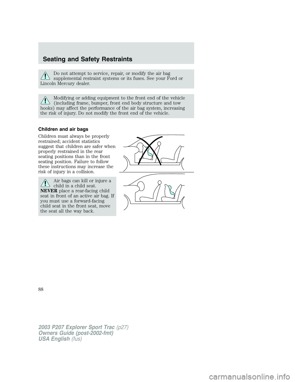 FORD EXPLORER SPORT TRAC 2003  Owners Manual Do not attempt to service, repair, or modify the air bag
supplemental restraint systems or its fuses. See your Ford or
Lincoln Mercury dealer.
Modifying or adding equipment to the front end of the veh