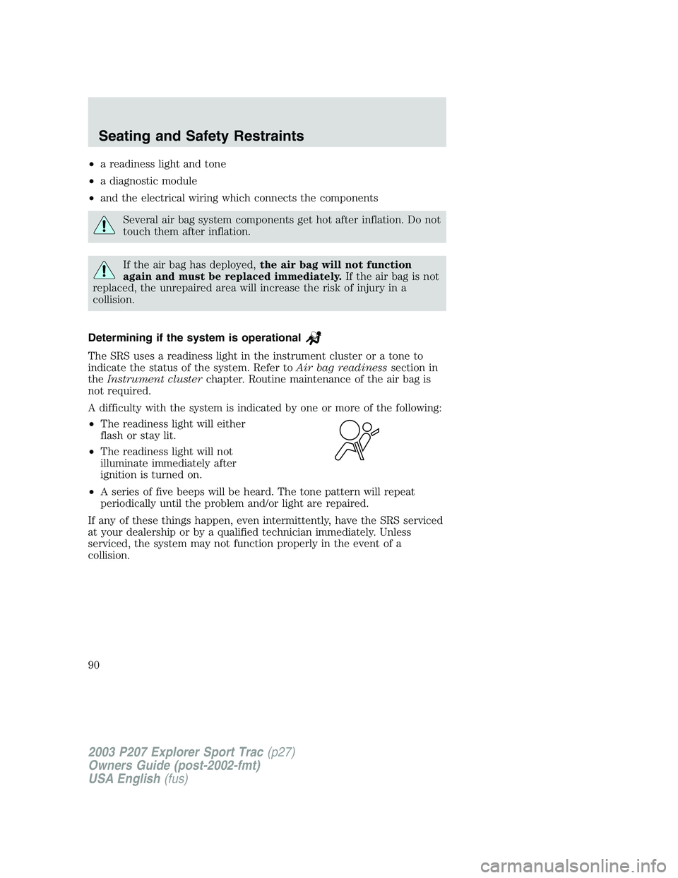 FORD EXPLORER SPORT TRAC 2003  Owners Manual •a readiness light and tone
•a diagnostic module
•and the electrical wiring which connects the components
Several air bag system components get hot after inflation. Do not
touch them after infla