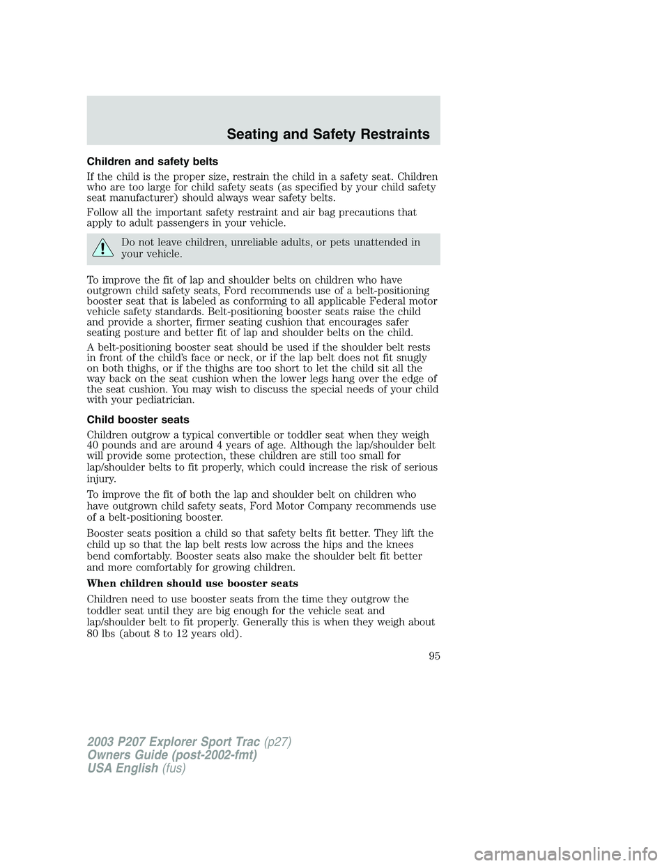 FORD EXPLORER SPORT TRAC 2003  Owners Manual Children and safety belts
If the child is the proper size, restrain the child in a safety seat. Children
who are too large for child safety seats (as specified by your child safety
seat manufacturer) 