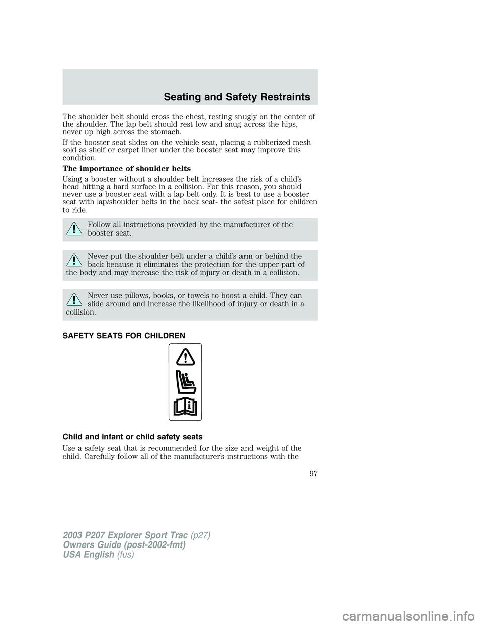 FORD EXPLORER SPORT TRAC 2003  Owners Manual The shoulder belt should cross the chest, resting snugly on the center of
the shoulder. The lap belt should rest low and snug across the hips,
never up high across the stomach.
If the booster seat sli