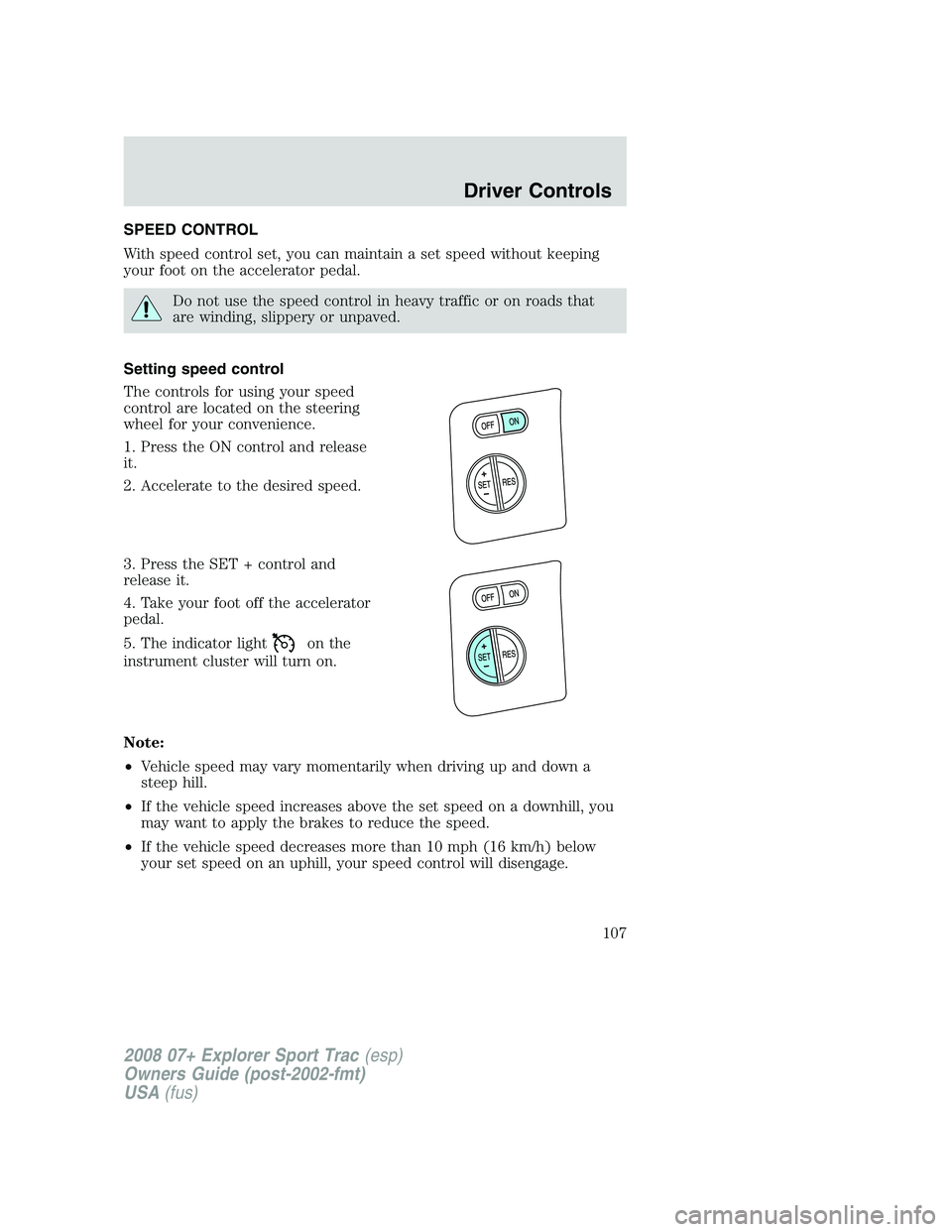 FORD EXPLORER SPORT TRAC 2008 Owners Manual SPEED CONTROL
With speed control set, you can maintain a set speed without keeping
your foot on the accelerator pedal.
Do not use the speed control in heavy traffic or on roads that
are winding, slipp FORD EXPLORER SPORT TRAC 2008 Owners Manual SPEED CONTROL
With speed control set, you can maintain a set speed without keeping
your foot on the accelerator pedal.
Do not use the speed control in heavy traffic or on roads that
are winding, slipp