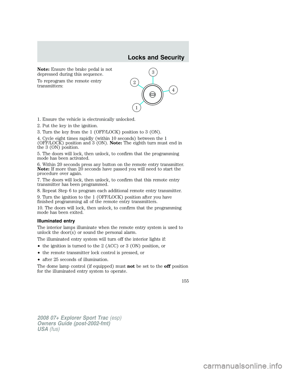 FORD EXPLORER SPORT TRAC 2008 Owners Manual Note:Ensure the brake pedal is not
depressed during this sequence.
To reprogram the remote entry
transmitters:
1. Ensure the vehicle is electronically unlocked.
2. Put the key in the ignition.
3. Turn FORD EXPLORER SPORT TRAC 2008 Owners Manual Note:Ensure the brake pedal is not
depressed during this sequence.
To reprogram the remote entry
transmitters:
1. Ensure the vehicle is electronically unlocked.
2. Put the key in the ignition.
3. Turn
