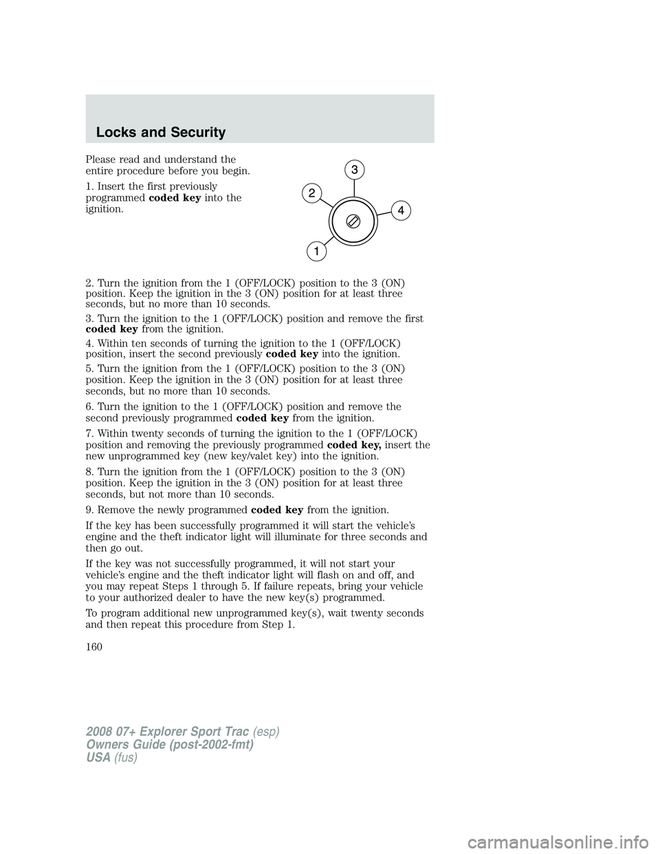 FORD EXPLORER SPORT TRAC 2008  Owners Manual Please read and understand the
entire procedure before you begin.
1. Insert the first previously
programmedcoded keyinto the
ignition.
2. Turn the ignition from the 1 (OFF/LOCK) position to the 3 (ON)