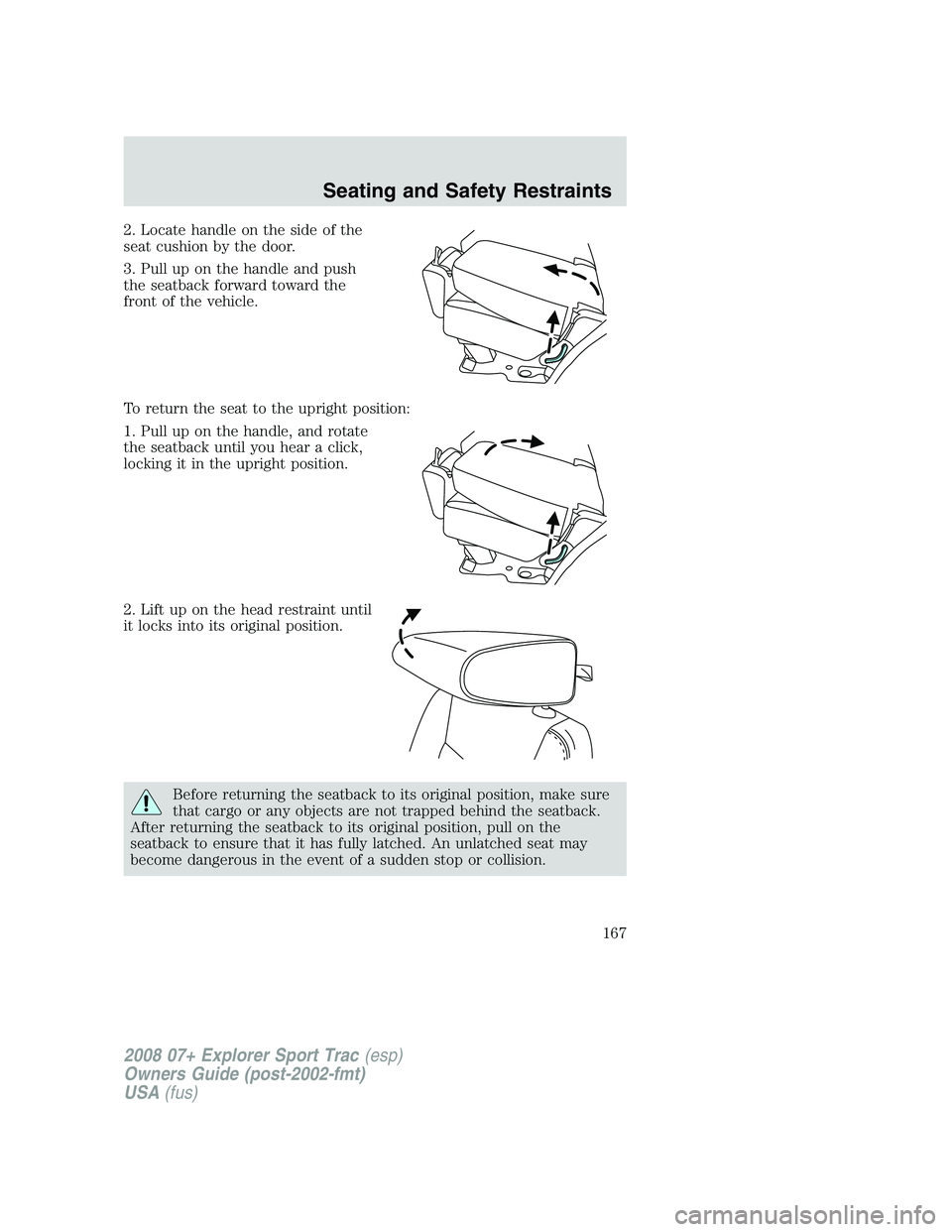FORD EXPLORER SPORT TRAC 2008 Owners Manual 2. Locate handle on the side of the
seat cushion by the door.
3. Pull up on the handle and push
the seatback forward toward the
front of the vehicle.
To return the seat to the upright position:
1. Pul FORD EXPLORER SPORT TRAC 2008 Owners Manual 2. Locate handle on the side of the
seat cushion by the door.
3. Pull up on the handle and push
the seatback forward toward the
front of the vehicle.
To return the seat to the upright position:
1. Pul