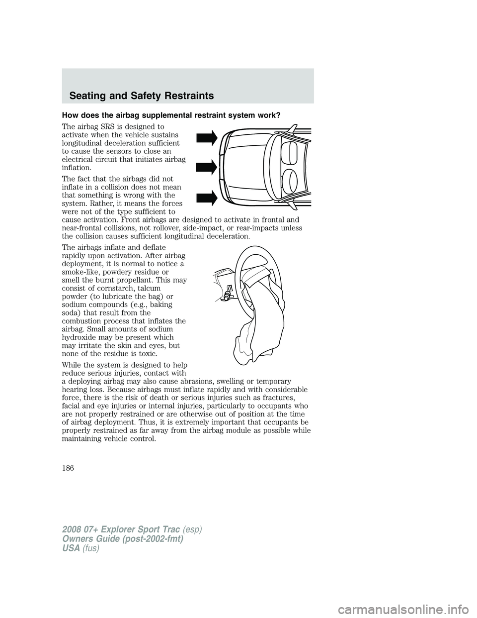 FORD EXPLORER SPORT TRAC 2008  Owners Manual How does the airbag supplemental restraint system work?
The airbag SRS is designed to
activate when the vehicle sustains
longitudinal deceleration sufficient
to cause the sensors to close an
electrica