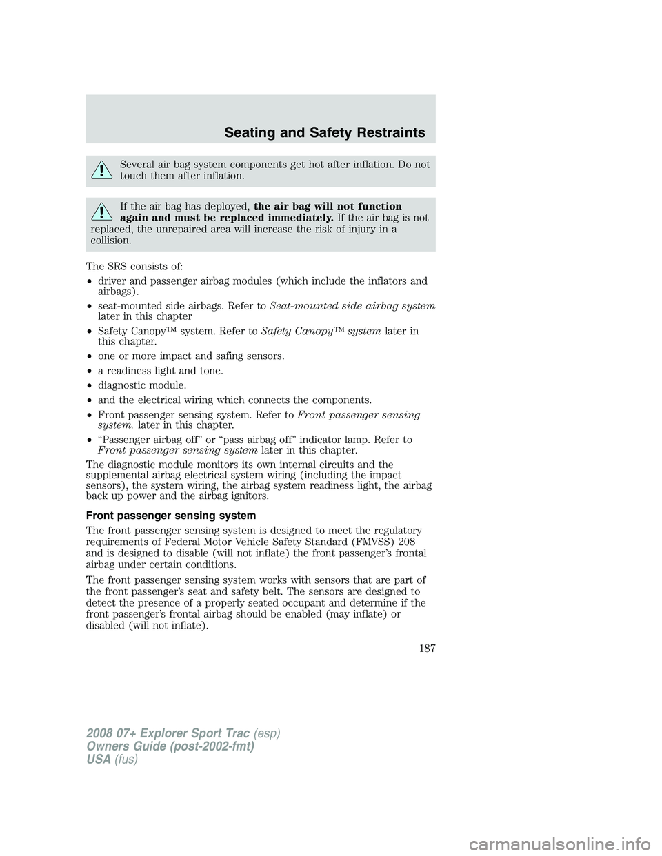 FORD EXPLORER SPORT TRAC 2008  Owners Manual Several air bag system components get hot after inflation. Do not
touch them after inflation.
If the air bag has deployed,the air bag will not function
again and must be replaced immediately.If the ai
