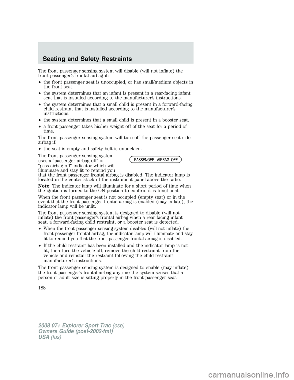 FORD EXPLORER SPORT TRAC 2008  Owners Manual The front passenger sensing system will disable (will not inflate) the
front passenger’s frontal airbag if:
•the front passenger seat is unoccupied, or has small/medium objects in
the front seat.
