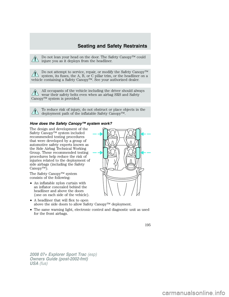 FORD EXPLORER SPORT TRAC 2008  Owners Manual Do not lean your head on the door. The Safety Canopy™ could
injure you as it deploys from the headliner.
Do not attempt to service, repair, or modify the Safety Canopy™
system, its fuses, the A, B